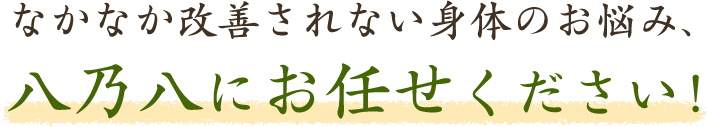 なかなか改善されない身体のお悩み、八乃八にお任せください！